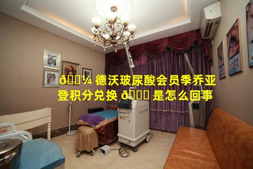 🐼 德沃玻尿酸会员季乔亚登积分兑换 🍁 是怎么回事